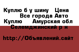 Куплю б/у шину › Цена ­ 1 000 - Все города Авто » Куплю   . Амурская обл.,Селемджинский р-н